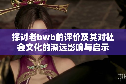 探讨老bwb的评价及其对社会文化的深远影响与启示
