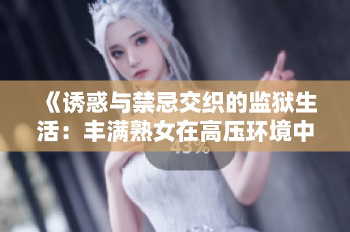 《诱惑与禁忌交织的监狱生活：丰满熟女在高压环境中的挣扎与反思》