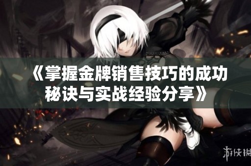 《掌握金牌销售技巧的成功秘诀与实战经验分享》