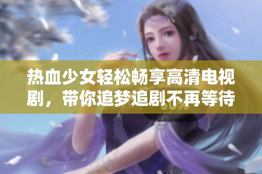 热血少女轻松畅享高清电视剧，带你追梦追剧不再等待
