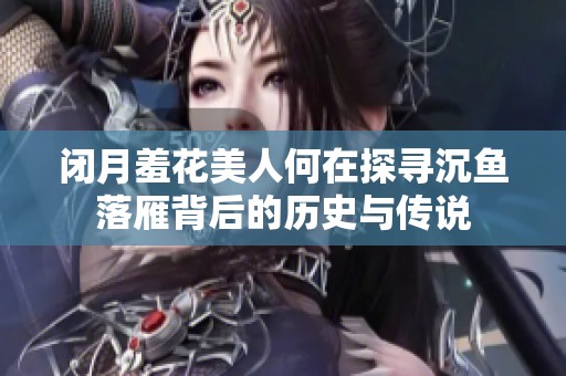 闭月羞花美人何在探寻沉鱼落雁背后的历史与传说