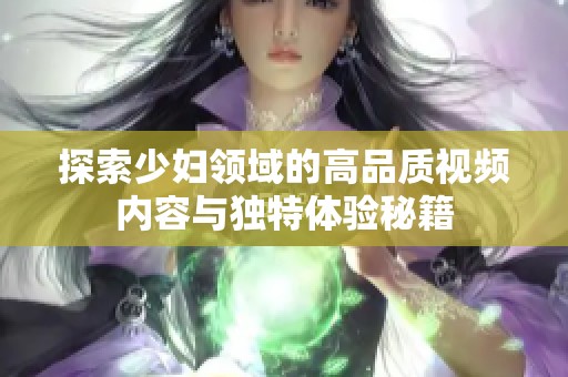 探索少妇领域的高品质视频内容与独特体验秘籍