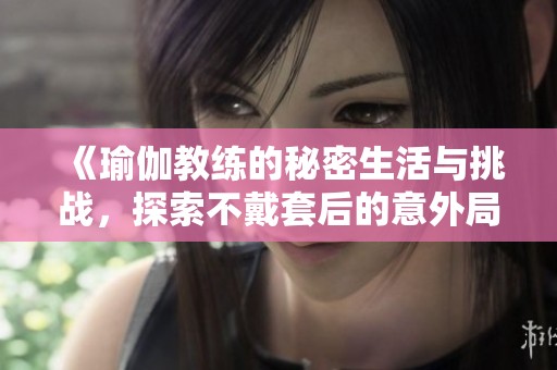 《瑜伽教练的秘密生活与挑战，探索不戴套后的意外局面》