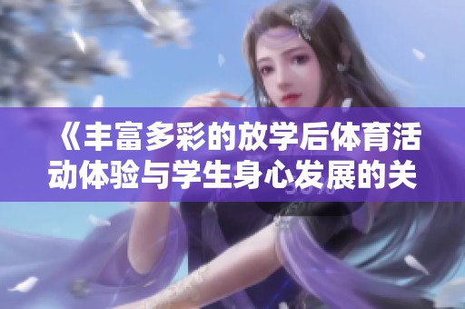 《丰富多彩的放学后体育活动体验与学生身心发展的关系探讨》