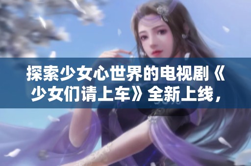 探索少女心世界的电视剧《少女们请上车》全新上线，快来观看吧