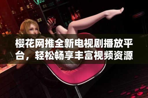 樱花网推全新电视剧播放平台，轻松畅享丰富视频资源