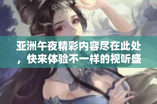 亚洲午夜精彩内容尽在此处，快来体验不一样的视听盛宴吧！