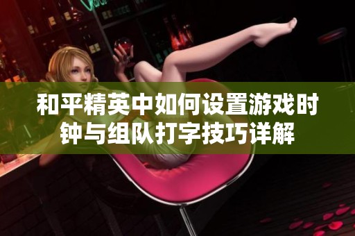 和平精英中如何设置游戏时钟与组队打字技巧详解