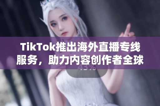 TikTok推出海外直播专线服务，助力内容创作者全球化发展