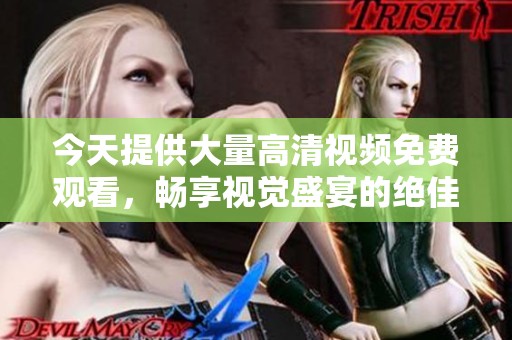 今天提供大量高清视频免费观看，畅享视觉盛宴的绝佳机会