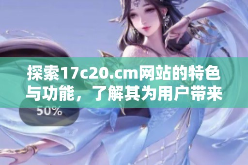 探索17c20.cm网站的特色与功能，了解其为用户带来的独特体验