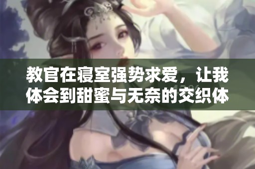 教官在寝室强势求爱，让我体会到甜蜜与无奈的交织体验