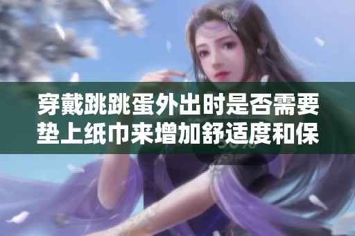 穿戴跳跳蛋外出时是否需要垫上纸巾来增加舒适度和保护性呢？