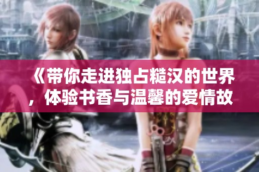 《带你走进独占糙汉的世界，体验书香与温馨的爱情故事》