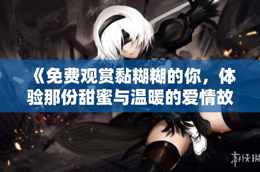 《免费观赏黏糊糊的你，体验那份甜蜜与温暖的爱情故事》