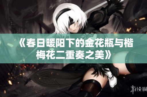 《春日暖阳下的金花瓶与楷梅花二重奏之美》