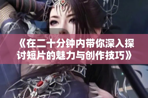 《在二十分钟内带你深入探讨短片的魅力与创作技巧》