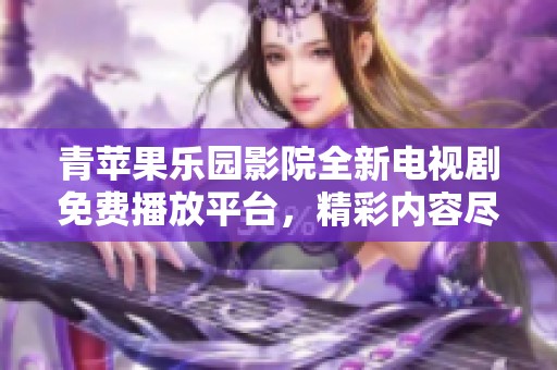 青苹果乐园影院全新电视剧免费播放平台，精彩内容尽在掌握之中