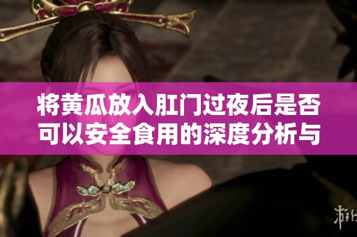 将黄瓜放入肛门过夜后是否可以安全食用的深度分析与建议