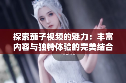 探索茄子视频的魅力：丰富内容与独特体验的完美结合