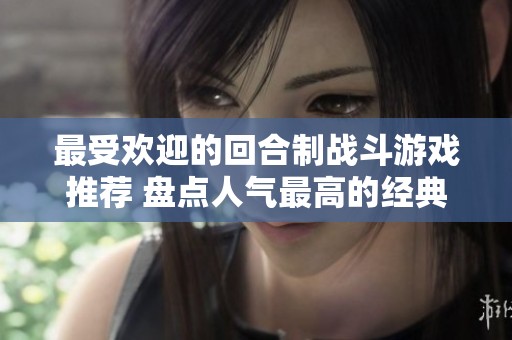 最受欢迎的回合制战斗游戏推荐 盘点人气最高的经典之作