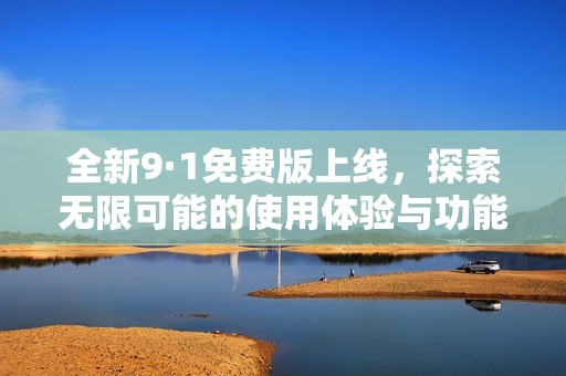 全新9·1免费版上线，探索无限可能的使用体验与功能亮点