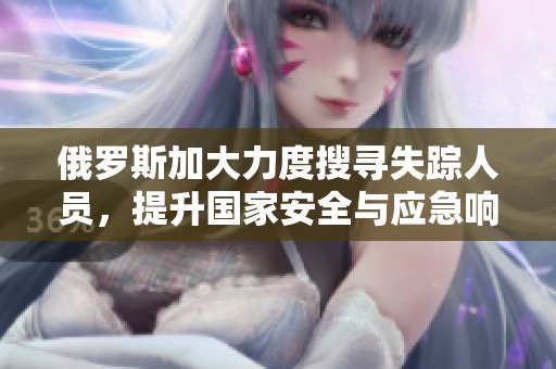 俄罗斯加大力度搜寻失踪人员，提升国家安全与应急响应能力