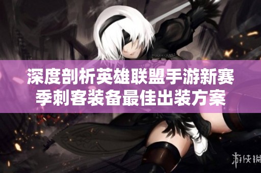 深度剖析英雄联盟手游新赛季刺客装备最佳出装方案