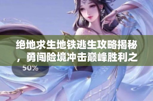绝地求生地铁逃生攻略揭秘，勇闯险境冲击巅峰胜利之路