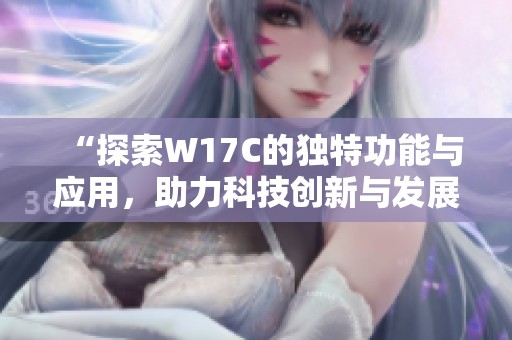 “探索W17C的独特功能与应用，助力科技创新与发展”