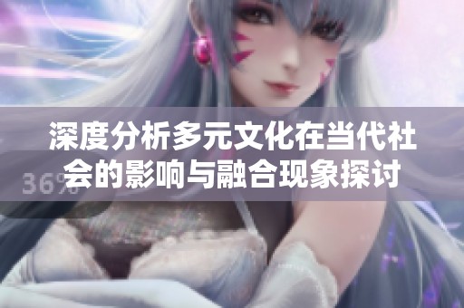 深度分析多元文化在当代社会的影响与融合现象探讨