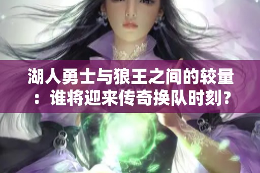湖人勇士与狼王之间的较量：谁将迎来传奇换队时刻？