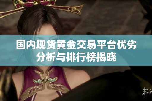 国内现货黄金交易平台优劣分析与排行榜揭晓