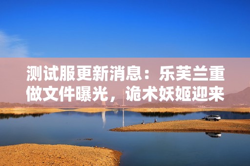 测试服更新消息：乐芙兰重做文件曝光，诡术妖姬迎来VGU调整