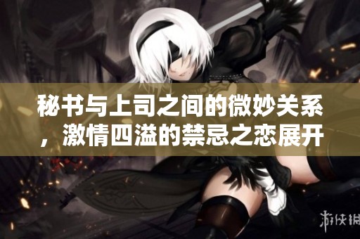 秘书与上司之间的微妙关系，激情四溢的禁忌之恋展开了新的篇章