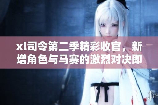 xl司令第二季精彩收官，新增角色与马赛的激烈对决即将展开
