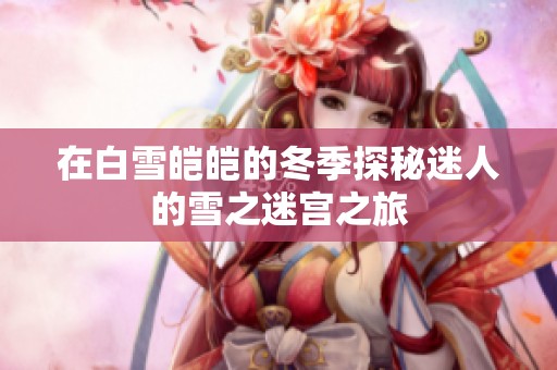 在白雪皑皑的冬季探秘迷人的雪之迷宫之旅