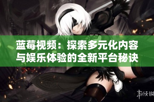 蓝莓视频：探索多元化内容与娱乐体验的全新平台秘诀