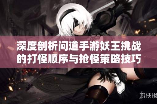 深度剖析问道手游妖王挑战的打怪顺序与抢怪策略技巧