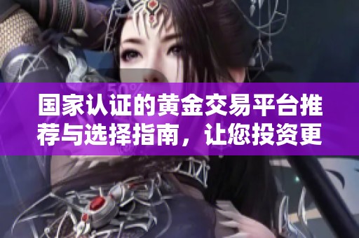 国家认证的黄金交易平台推荐与选择指南，让您投资更安心