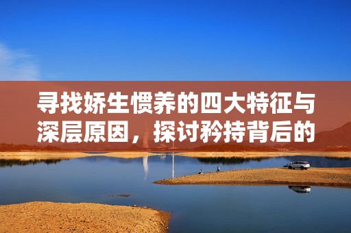 寻找娇生惯养的四大特征与深层原因，探讨矜持背后的真实动机与影响