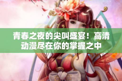 青春之夜的尖叫盛宴！高清动漫尽在你的掌握之中