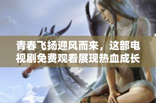 青春飞扬迎风而来，这部电视剧免费观看展现热血成长故事