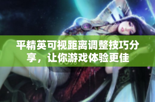 平精英可视距离调整技巧分享，让你游戏体验更佳
