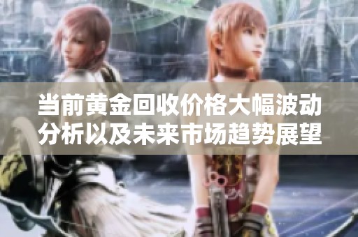 当前黄金回收价格大幅波动分析以及未来市场趋势展望