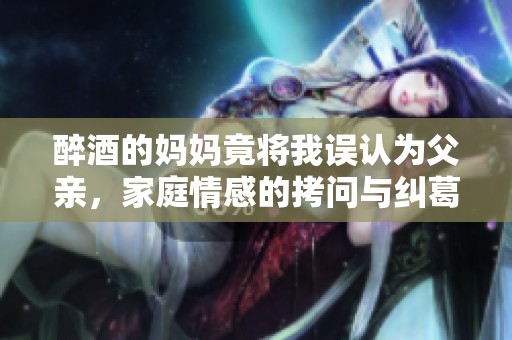 醉酒的妈妈竟将我误认为父亲，家庭情感的拷问与纠葛大戏