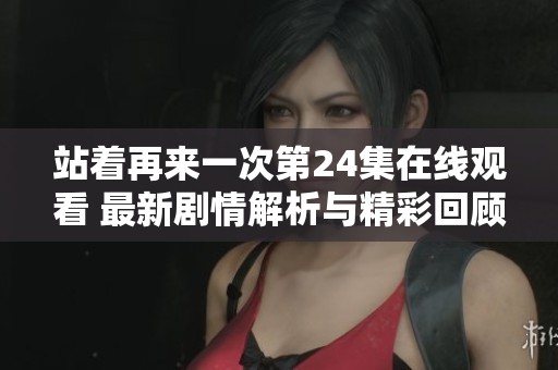 站着再来一次第24集在线观看 最新剧情解析与精彩回顾