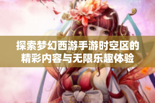 探索梦幻西游手游时空区的精彩内容与无限乐趣体验