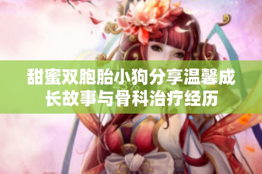 甜蜜双胞胎小狗分享温馨成长故事与骨科治疗经历