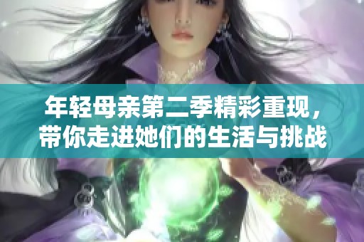 年轻母亲第二季精彩重现，带你走进她们的生活与挑战